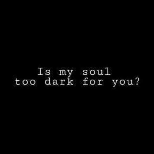 Is my soul too dark for you?