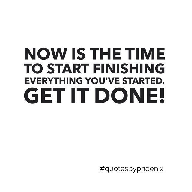 Image result for now is the time to start finishing everything you've started.  Get it done~